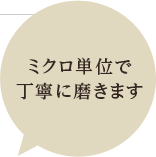 ミクロ単位で丁寧に磨きます