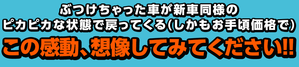 ぶつけちゃった車が新車同様のピカピカな状態で戻ってくる(しかもお手頃価格で)この感動、想像してみてください!!