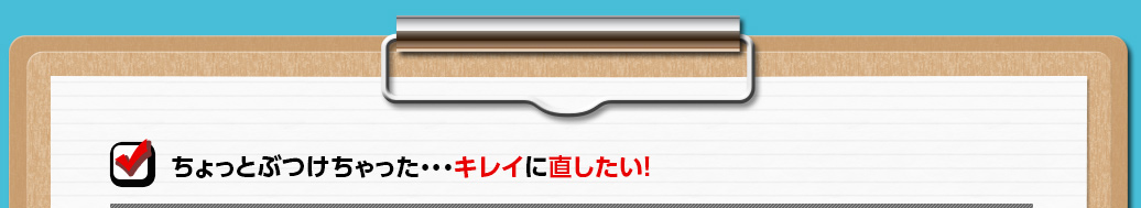 ちょっとぶつけちゃった…キレイに直したい！