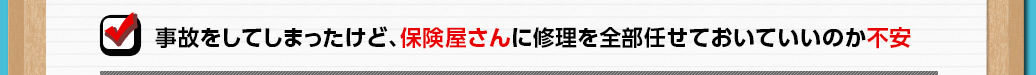 事故をしてしまったけど、保険屋さんに修理を全部任せておいていいのか不安