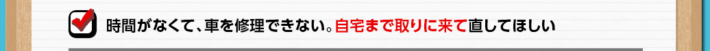 時間がなくて、車を修理できない。自宅まで取りに来て直してほしい