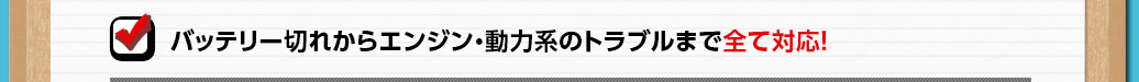 バッテリー切れからエンジン・動力系のトラブルまで全て対応！