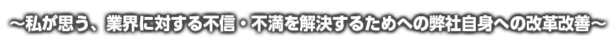 ～私が思う、業界に対する不信・不満を解決するためへの弊社自身への改革改善～