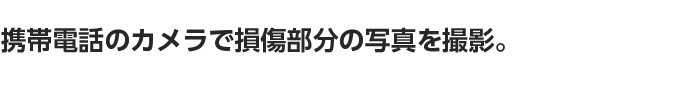 携帯電話のカメラで損傷部分の写真を撮影。