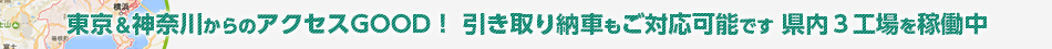 東京＆神奈川からのアクセスGOOD！ 引き取り納車もご対応可能です 県内３工場を稼働中