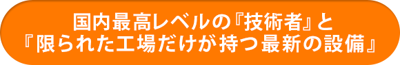 国内最高レベルの「技術者」と「限られた工場だけが持つ最新の設備」